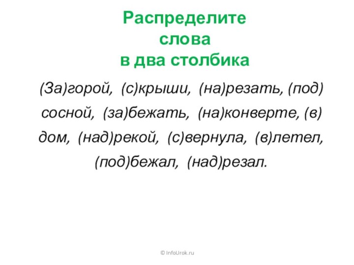 © InfoUrok.ruРаспределите слова  в два столбика(За)горой, (с)крыши, (на)резать, (под)сосной, (за)бежать, (на)конверте,