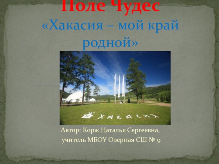 Автор: Корж Наталья Сергеевна, учитель МБОУ Озерная СШ № 9Поле Чудес «Хакасия – мой край родной»