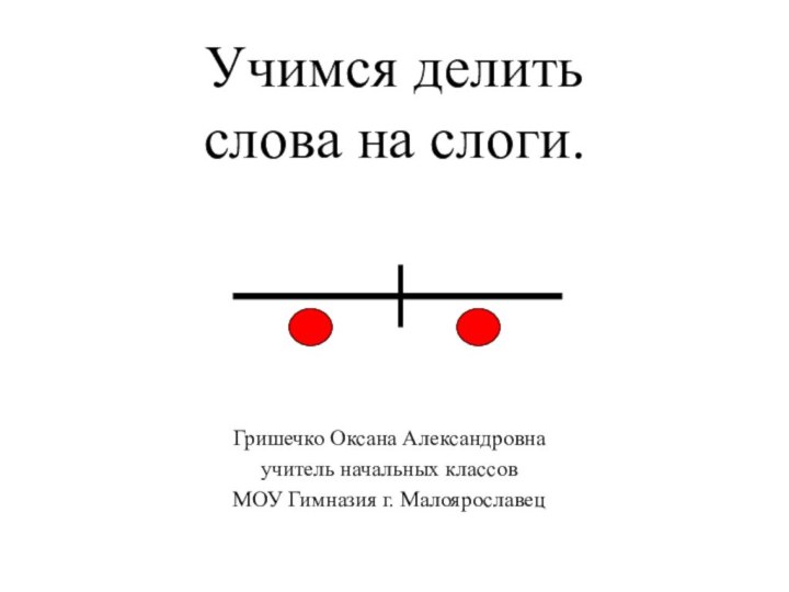 Учимся делить  слова на слоги.Гришечко Оксана Александровнаучитель начальных классов МОУ Гимназия г. Малоярославец