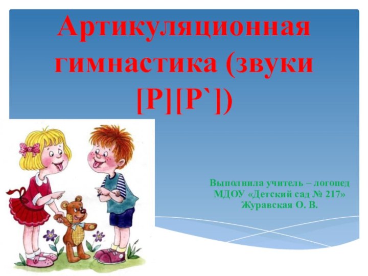 Артикуляционная гимнастика (звуки [Р][Р`])Выполнила учитель – логопед МДОУ «Детский сад № 217» Журавская О. В.