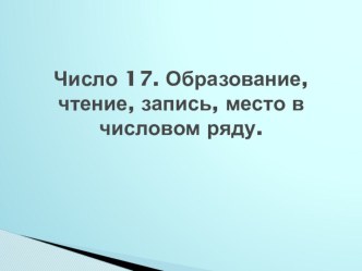 Тема: Число 17. Образование, чтение, запись, место в числовом ряду. план-конспект урока по математике (2 класс)