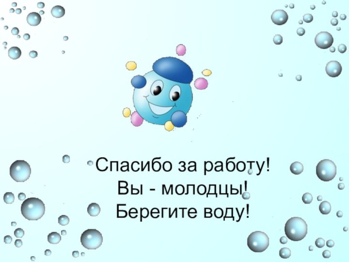 Спасибо за работу! Вы - молодцы! Берегите воду!