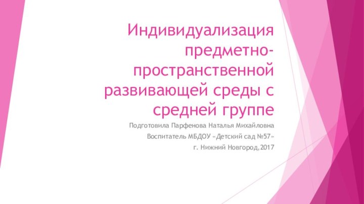 Индивидуализация предметно-пространственной развивающей среды с средней группеПодготовила Парфенова Наталья МихайловнаВоспитатель МБДОУ «Детский сад №57»г. Нижний Новгород,2017