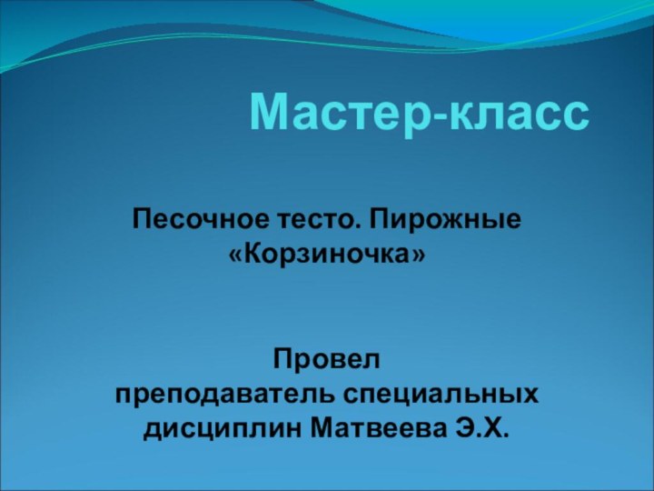 Мастер-классПесочное тесто. Пирожные «Корзиночка»Провел преподаватель специальных дисциплин Матвеева Э.Х.