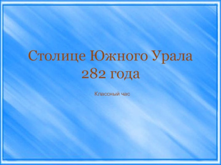 Столице Южного Урала 282 года		Классный час