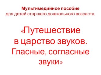 Мультимедийное пособие для детей старшего дошкольного возраста. Путешествие в царство звуков. Гласные, согласные звуки презентация к уроку по обучению грамоте (подготовительная группа)