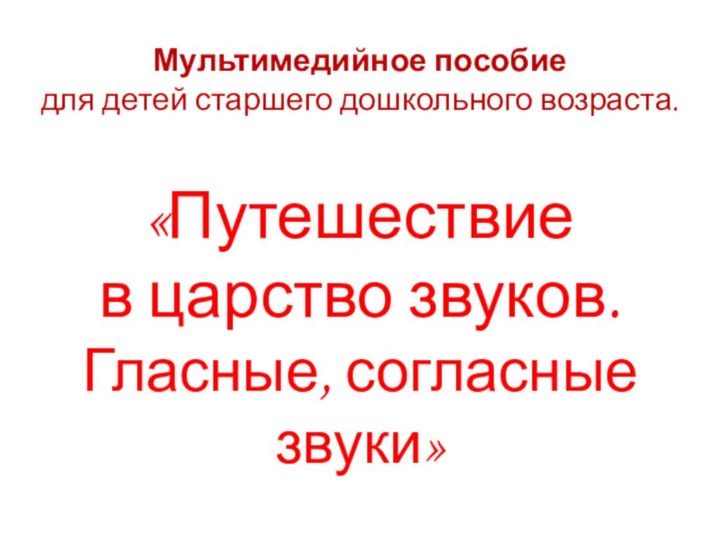 Мультимедийное пособие  для детей старшего дошкольного возраста.«Путешествие в царство звуков.Гласные, согласные звуки»