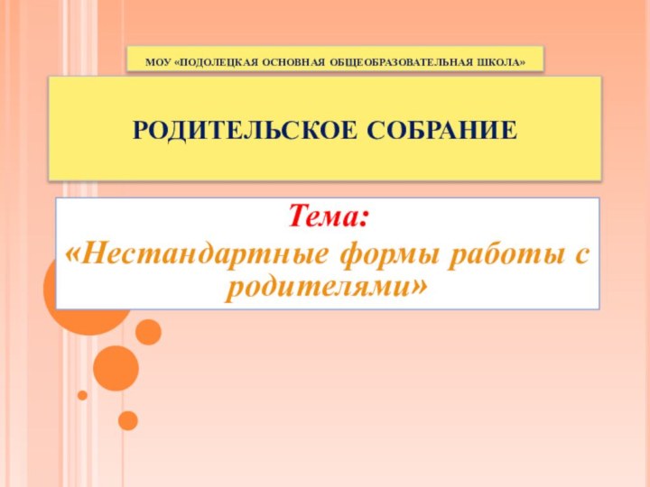 РОДИТЕЛЬСКОЕ СОБРАНИЕ Тема: «Нестандартные формы работы с родителями»МОУ «ПОДОЛЕЦКАЯ ОСНОВНАЯ ОБЩЕОБРАЗОВАТЕЛЬНАЯ ШКОЛА»