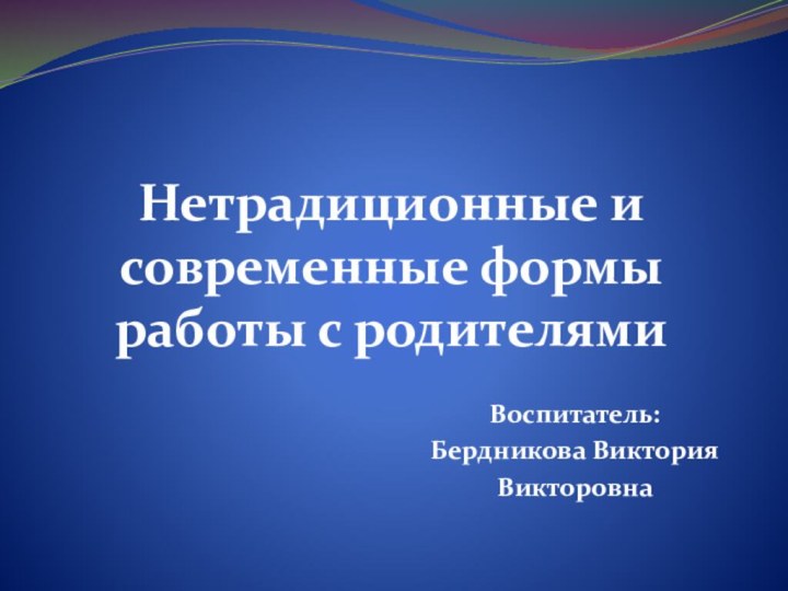 Воспитатель: Бердникова ВикторияВикторовна Нетрадиционные и современные формы работы с родителями