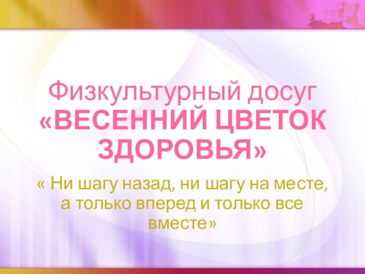 Физкультурный досуг «ВЕСЕННИЙ ЦВЕТОК ЗДОРОВЬЯ»« Ни шагу назад, ни шагу на месте,