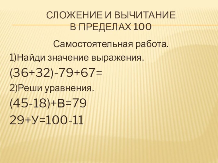 Сложение и вычитание  в пределах 100Самостоятельная работа.1)Найди значение выражения.(36+32)-79+67=2)Реши уравнения.(45-18)+В=7929+У=100-11