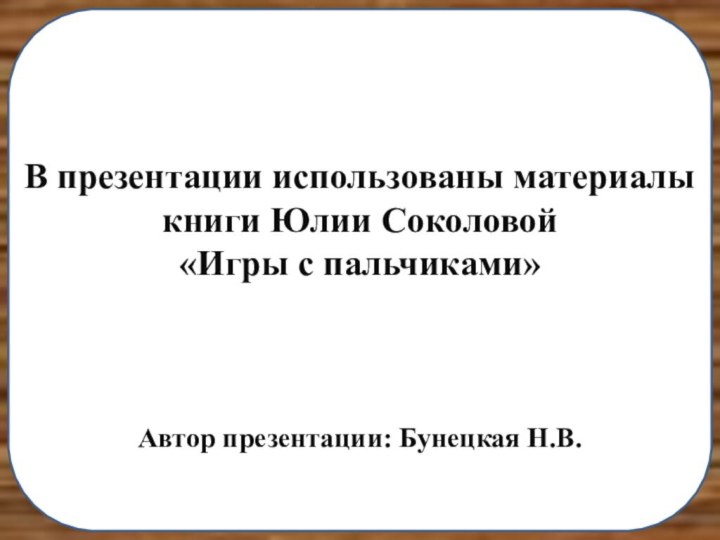 В презентации использованы материалы книги Юлии Соколовой«Игры с пальчиками»Автор презентации: Бунецкая Н.В.