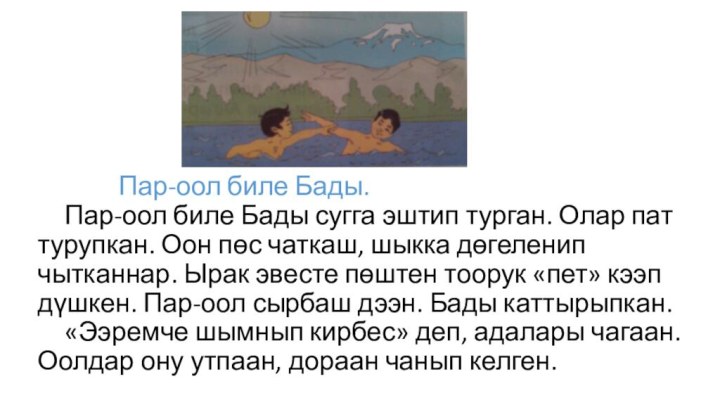 Пар-оол биле Бады. 	Пар-оол биле Бады сугга эштип турган. Олар пат турупкан.