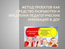 Метод проектов как средство разработки и внедрения педагогических инноваций в ДОУ презентация