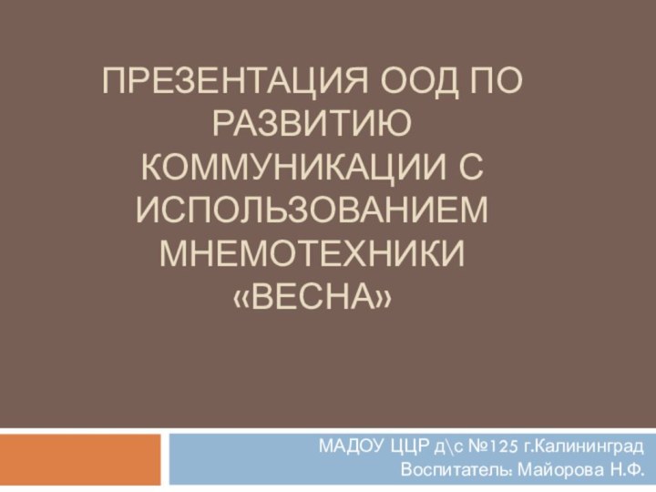 Презентация ООД по развитию коммуникации с использованием мнемотехники «весна»МАДОУ ЦЦР д\с №125 г.Калининград Воспитатель: Майорова Н.Ф.