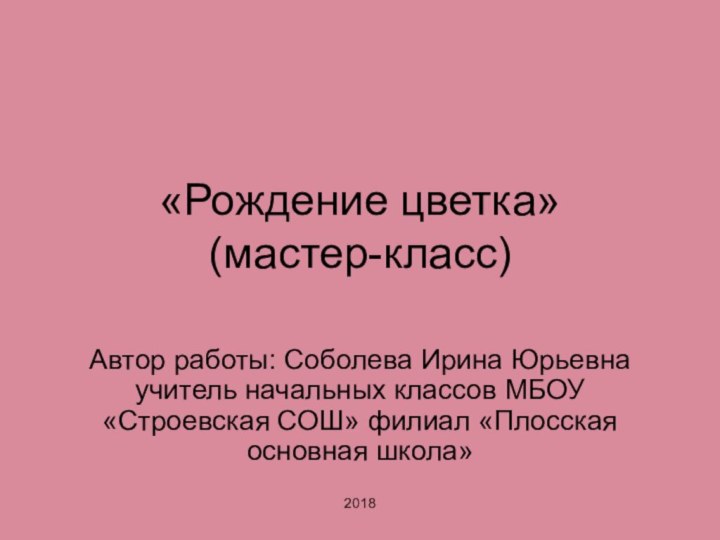 «Рождение цветка» (мастер-класс)Автор работы: Соболева Ирина Юрьевна учитель начальных классов МБОУ «Строевская