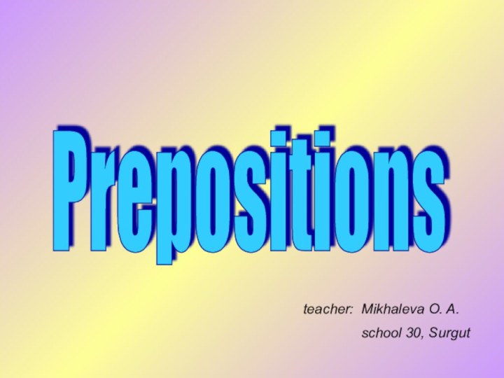 Prepositions teacher: Mikhaleva O. A.        school 30, Surgut