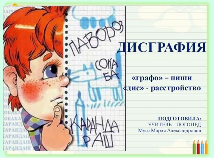 ДИСГРАФИЯ  «графо» – пиши «дис» - расстройствоПОДГОТОВИЛА:УЧИТЕЛЬ – ЛОГОПЕД Мусс Мария Александровна