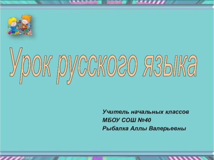 Урок русского языка Учитель начальных классов МБОУ СОШ №40Рыбалка Аллы Валерьевны