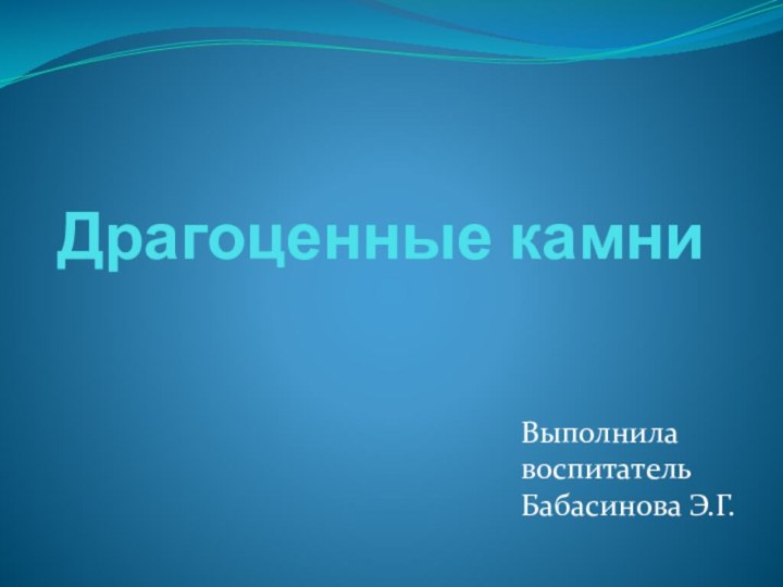 Драгоценные камниВыполнила воспитатель Бабасинова Э.Г.