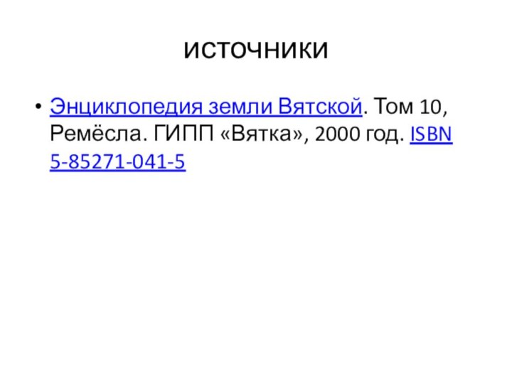 источникиЭнциклопедия земли Вятской. Том 10, Ремёсла. ГИПП «Вятка», 2000 год. ISBN 5-85271-041-5