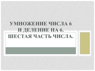 Презентация Умножение числа 6 и деление на 6. Шестая часть числа. презентация к уроку (математика, 2 класс) по теме