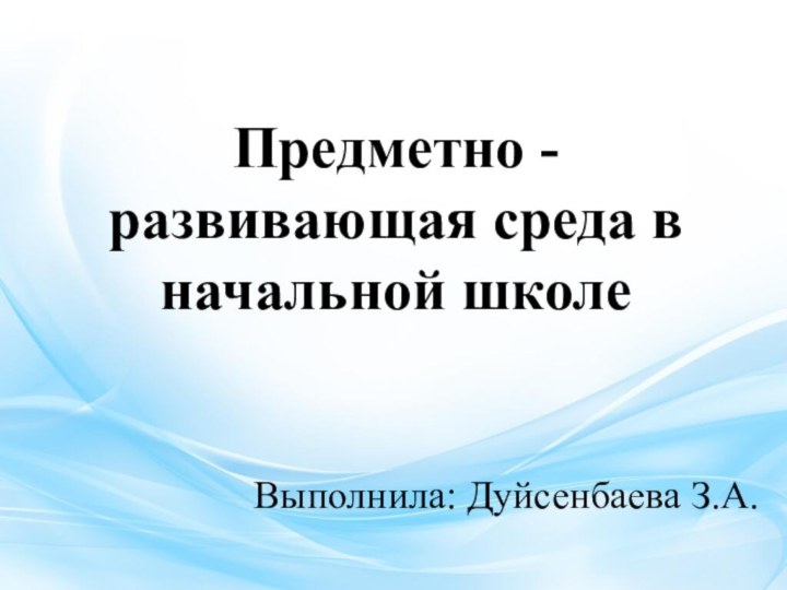 Предметно - развивающая среда в начальной школеВыполнила: Дуйсенбаева З.А.