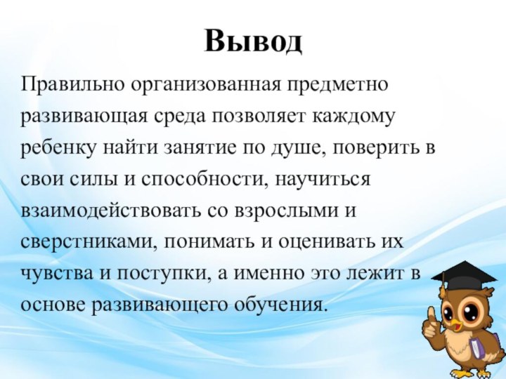 ВыводПравильно организованная предметноразвивающая среда позволяет каждомуребенку найти занятие по душе, поверить всвои