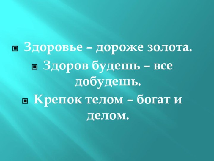 Здоровье – дороже золота.Здоров будешь – все добудешь.Крепок телом – богат и делом.