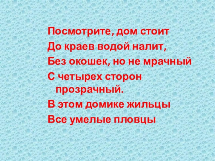 Посмотрите, дом стоитДо краев водой налит,Без окошек, но не мрачныйС четырех сторон