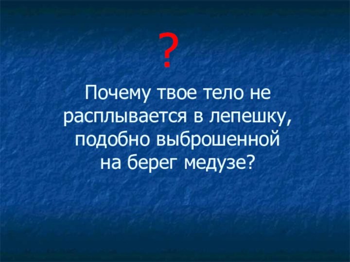 Почему твое тело не расплывается в лепешку, подобно выброшенной  на берег медузе??