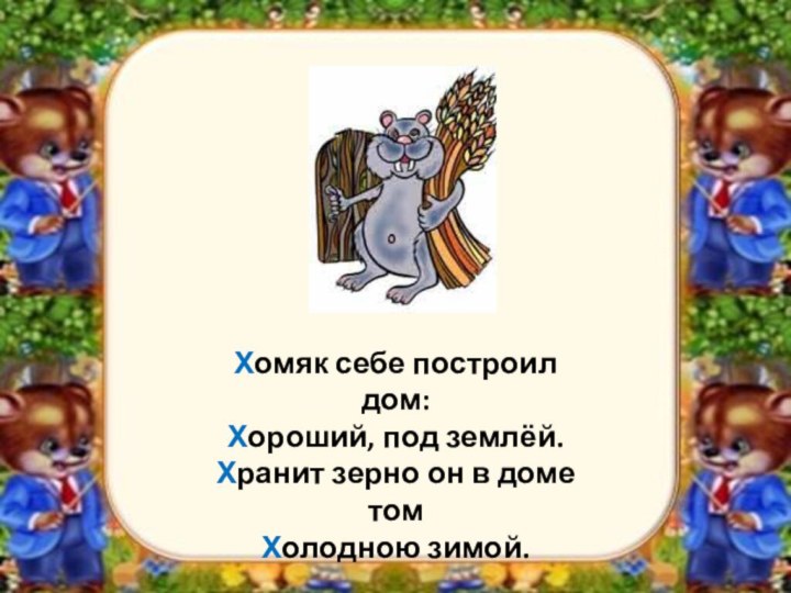 Хомяк себе построил дом:Хороший, под землёй.Хранит зерно он в доме томХолодною зимой.
