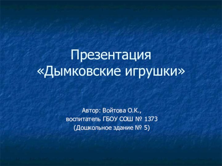 Презентация  «Дымковские игрушки»Автор: Войтова О.К., воспитатель ГБОУ СОШ № 1373 (Дошкольное здание № 5)