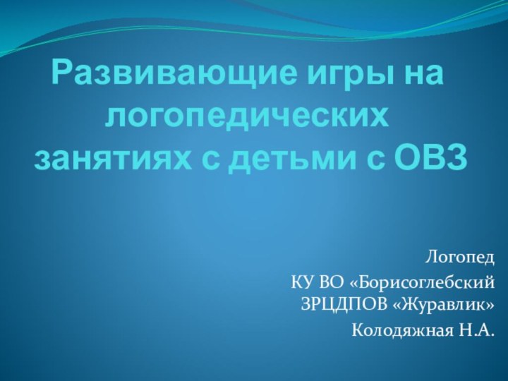 Развивающие игры на логопедических занятиях с детьми с ОВЗЛогопед КУ ВО «Борисоглебский ЗРЦДПОВ «Журавлик»Колодяжная Н.А.