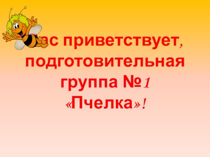 Вас приветствует,  подготовительная группа №1 «Пчелка»!