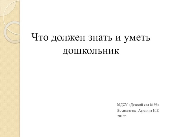 Что должен знать и уметь дошкольникМДОУ «Детский сад № 93»Воспитатель: Арютина И.Е.2015г.