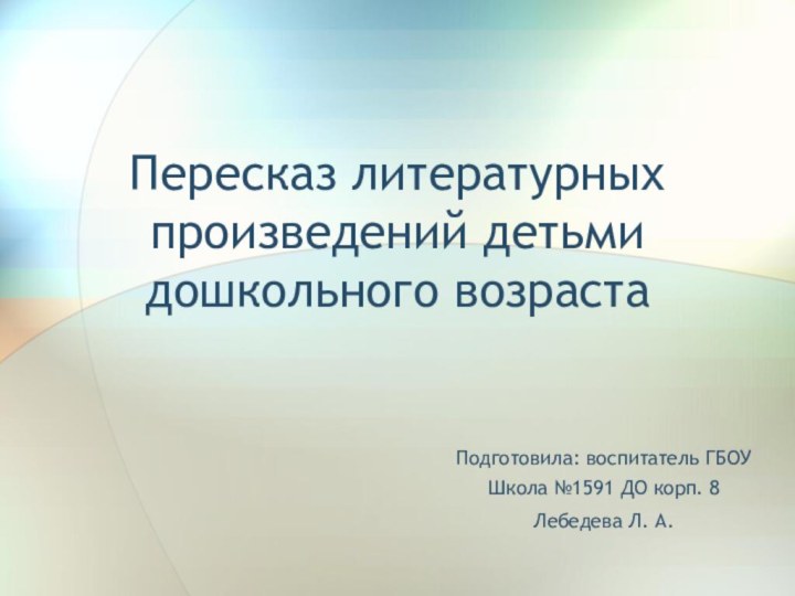 Пересказ литературных произведений детьми дошкольного возрастаПодготовила: воспитатель ГБОУ Школа №1591 ДО корп. 8Лебедева Л. А.