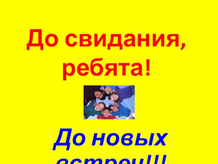 До новых встреч!!!До свидания,  ребята!