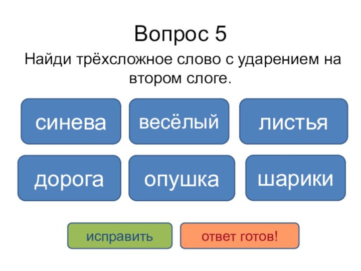 Вопрос 5Найди трёхсложное слово с ударением на втором слоге.опушкадорогавесёлыйсиневалистьяшарикиисправитьответ готов!