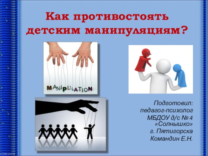 Как противостоять  детским манипуляциям?Подготовил:педагог-психолог МБДОУ д/с № 4 «Солнышко» г. ПятигорскаКомандин Е.Н.