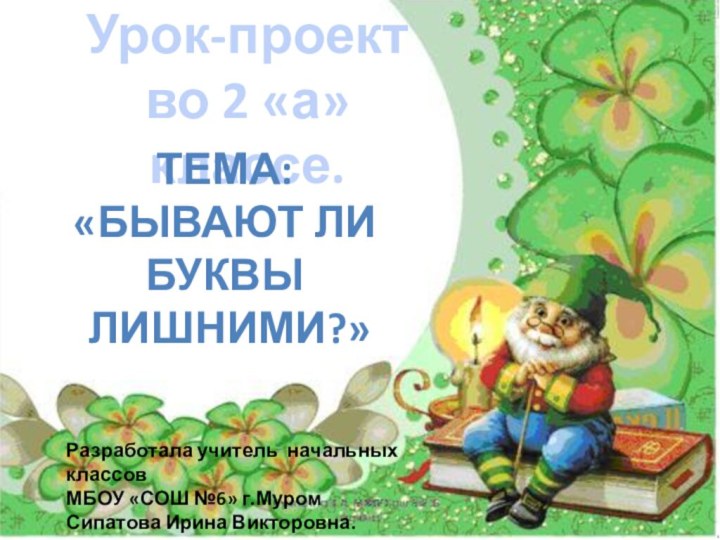 Урок-проектво 2 «а» классе.Тема: «Бывают ли буквы лишними?»Разработала учитель начальных классовМБОУ «СОШ №6» г.МуромСипатова Ирина Викторовна.