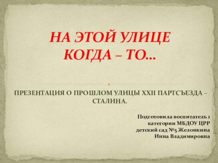 ПРЕЗЕНТАЦИЯ О ПРОШЛОМ УЛИЦЫ XXII ПАРТСЪЕЗДА – СТАЛИНА.НА ЭТОЙ УЛИЦЕ  КОГДА