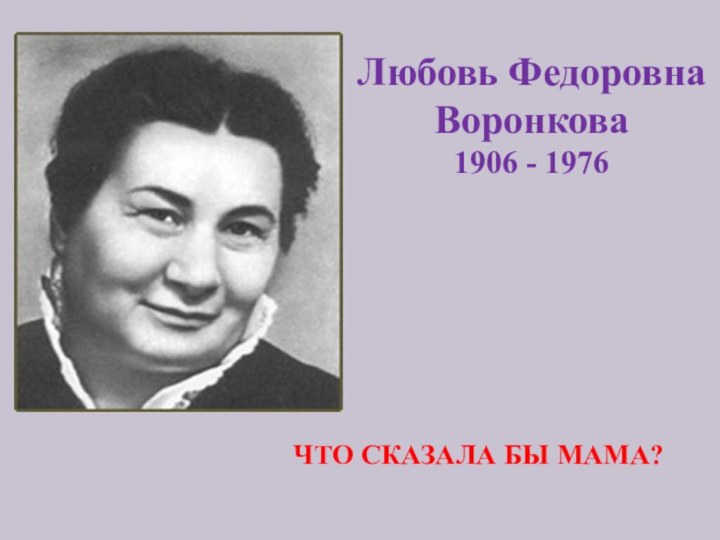 Любовь ФедоровнаВоронкова 1906 - 1976ЧТО СКАЗАЛА БЫ МАМА?