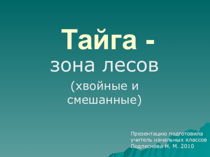 Тайга -зона лесов(хвойные и смешанные)Презентацию подготовилаучитель начальных классовПодлеснова Н. М. 2010