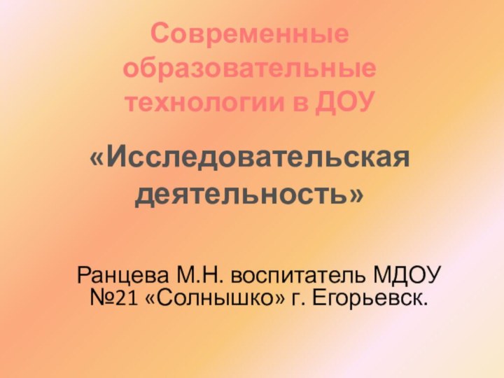 «Исследовательская деятельность»Современные образовательные технологии в ДОУРанцева М.Н. воспитатель МДОУ №21 «Солнышко» г. Егорьевск.