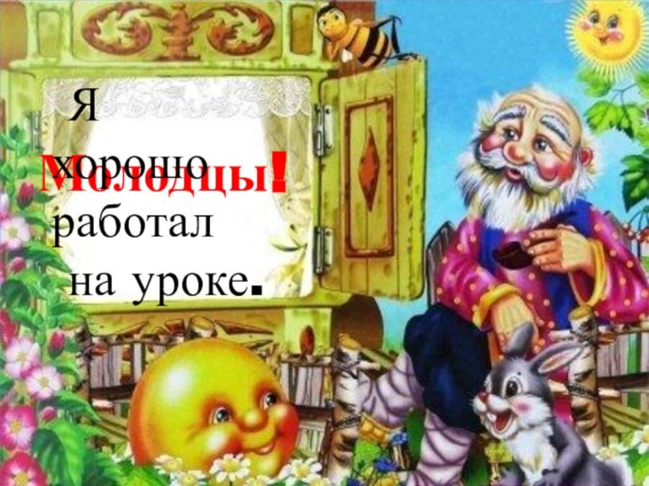 Молодцы! Я хорошо работал на уроке.