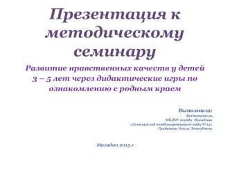 Презентация к методическому семинару Развитие нравственных качеств у детей 3 – 5 лет через дидактические игры по ознакомлению с родным краем. презентация к занятию по окружающему миру (средняя группа)