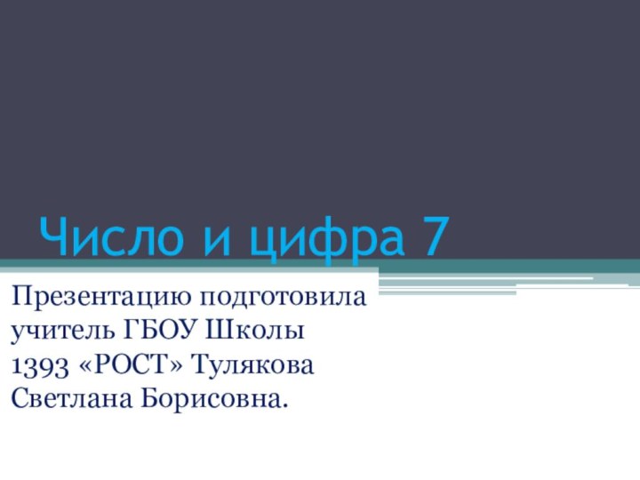 Число и цифра 7Презентацию подготовила учитель ГБОУ Школы 1393 «РОСТ» Тулякова Светлана Борисовна.