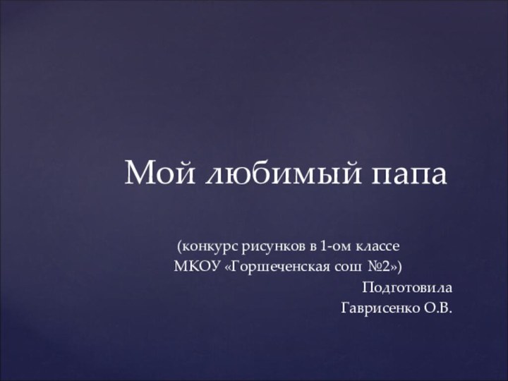 Мой любимый папа(конкурс рисунков в 1-ом классеМКОУ «Горшеченская сош №2»)ПодготовилаГаврисенко О.В.