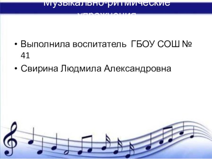 Музыкально-ритмические упражненияВыполнила воспитатель ГБОУ СОШ № 41 Свирина Людмила Александровна